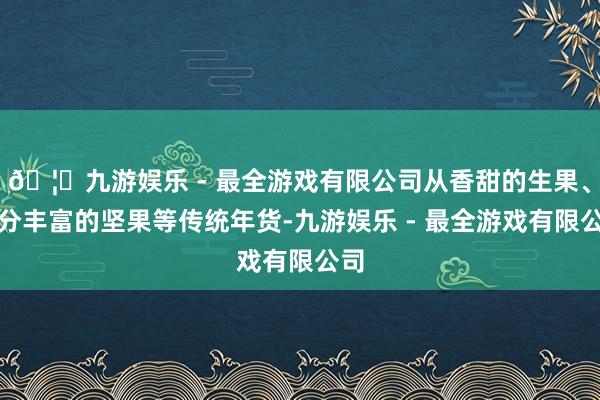 🦄九游娱乐 - 最全游戏有限公司从香甜的生果、养分丰富的坚果等传统年货-九游娱乐 - 最全游戏有限公司