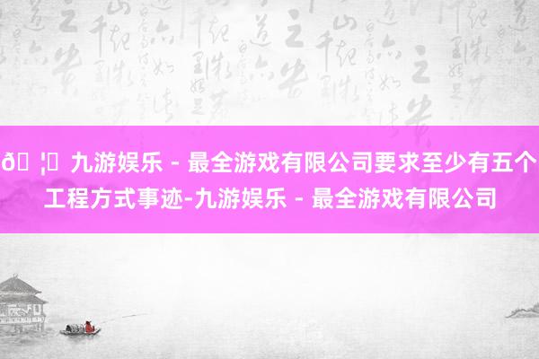 🦄九游娱乐 - 最全游戏有限公司要求至少有五个工程方式事迹-九游娱乐 - 最全游戏有限公司