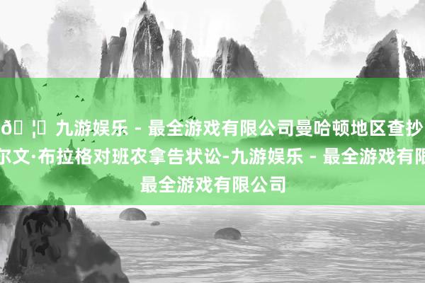 🦄九游娱乐 - 最全游戏有限公司曼哈顿地区查抄官阿尔文·布拉格对班农拿告状讼-九游娱乐 - 最全游戏有限公司