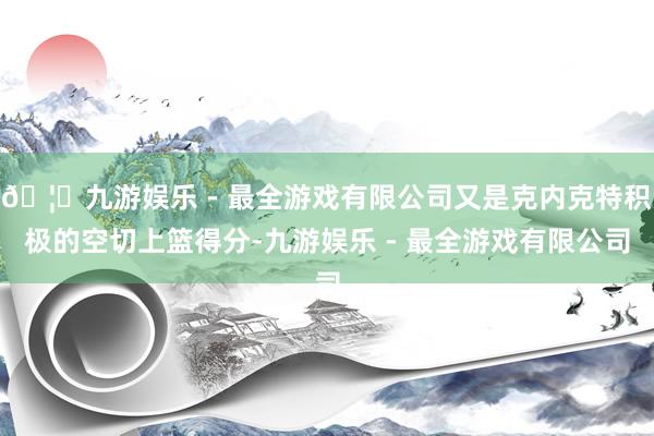 🦄九游娱乐 - 最全游戏有限公司又是克内克特积极的空切上篮得分-九游娱乐 - 最全游戏有限公司