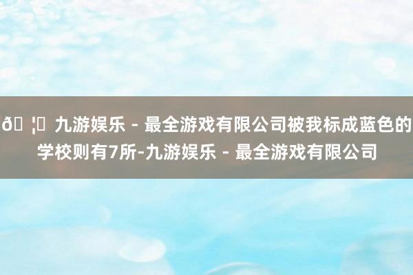 🦄九游娱乐 - 最全游戏有限公司被我标成蓝色的学校则有7所-九游娱乐 - 最全游戏有限公司