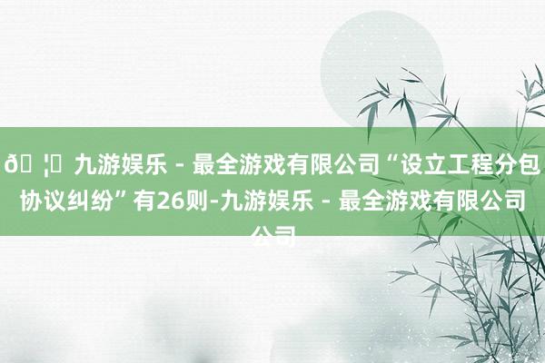 🦄九游娱乐 - 最全游戏有限公司“设立工程分包协议纠纷”有26则-九游娱乐 - 最全游戏有限公司