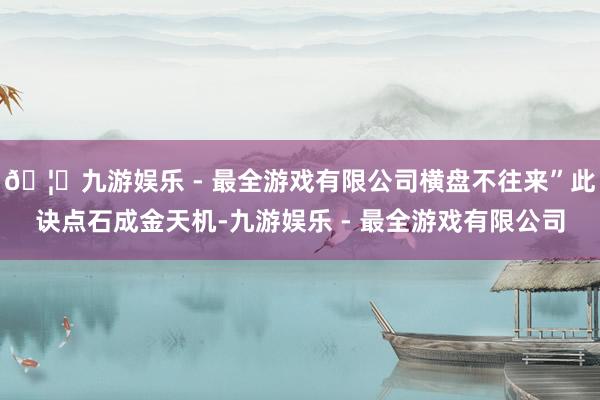🦄九游娱乐 - 最全游戏有限公司横盘不往来”此诀点石成金天机-九游娱乐 - 最全游戏有限公司