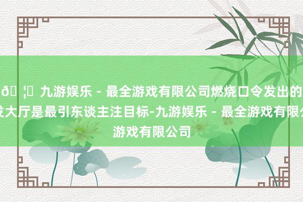 🦄九游娱乐 - 最全游戏有限公司燃烧口令发出的测发大厅是最引东谈主注目标-九游娱乐 - 最全游戏有限公司