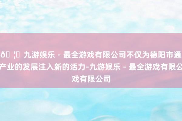 🦄九游娱乐 - 最全游戏有限公司不仅为德阳市通航产业的发展注入新的活力-九游娱乐 - 最全游戏有限公司