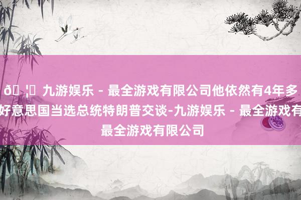 🦄九游娱乐 - 最全游戏有限公司他依然有4年多莫得与好意思国当选总统特朗普交谈-九游娱乐 - 最全游戏有限公司