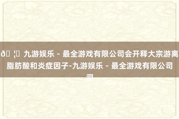 🦄九游娱乐 - 最全游戏有限公司会开释大宗游离脂肪酸和炎症因子-九游娱乐 - 最全游戏有限公司