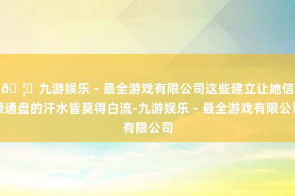🦄九游娱乐 - 最全游戏有限公司这些建立让她信赖通盘的汗水皆莫得白流-九游娱乐 - 最全游戏有限公司