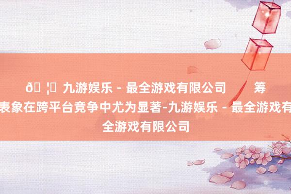 🦄九游娱乐 - 最全游戏有限公司        筹商内卷表象在跨平台竞争中尤为显著-九游娱乐 - 最全游戏有限公司