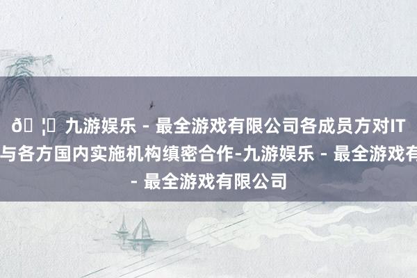🦄九游娱乐 - 最全游戏有限公司各成员方对ITER组织与各方国内实施机构缜密合作-九游娱乐 - 最全游戏有限公司