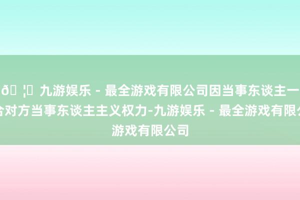 🦄九游娱乐 - 最全游戏有限公司因当事东谈主一场合对方当事东谈主主义权力-九游娱乐 - 最全游戏有限公司