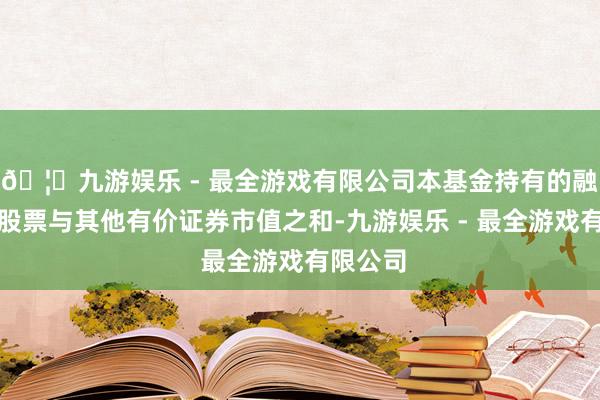 🦄九游娱乐 - 最全游戏有限公司本基金持有的融资买入股票与其他有价证券市值之和-九游娱乐 - 最全游戏有限公司