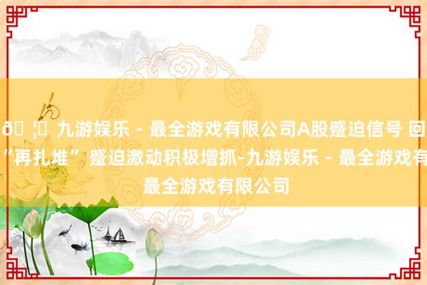 🦄九游娱乐 - 最全游戏有限公司A股蹙迫信号 回购决策“再扎堆” 蹙迫激动积极增抓-九游娱乐 - 最全游戏有限公司