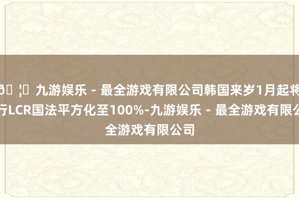 🦄九游娱乐 - 最全游戏有限公司韩国来岁1月起将银行LCR国法平方化至100%-九游娱乐 - 最全游戏有限公司