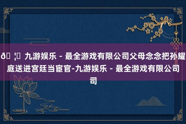 🦄九游娱乐 - 最全游戏有限公司父母念念把孙耀庭送进宫廷当宦官-九游娱乐 - 最全游戏有限公司