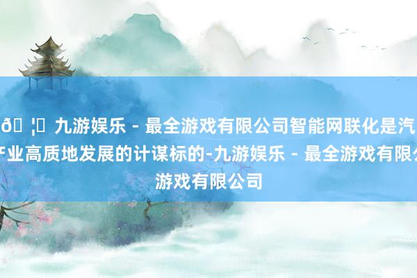 🦄九游娱乐 - 最全游戏有限公司智能网联化是汽车产业高质地发展的计谋标的-九游娱乐 - 最全游戏有限公司