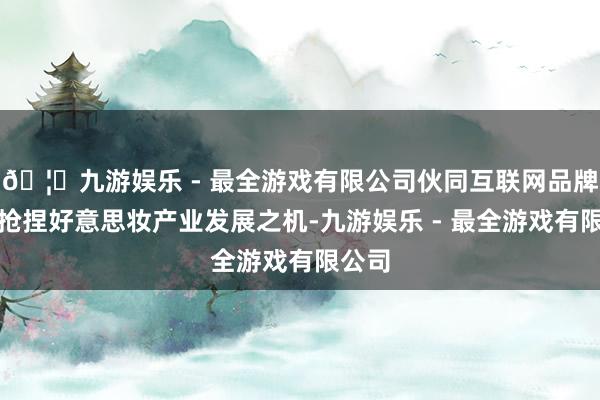 🦄九游娱乐 - 最全游戏有限公司伙同互联网品牌打造抢捏好意思妆产业发展之机-九游娱乐 - 最全游戏有限公司