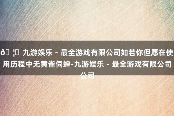 🦄九游娱乐 - 最全游戏有限公司如若你但愿在使用历程中无黄雀伺蝉-九游娱乐 - 最全游戏有限公司