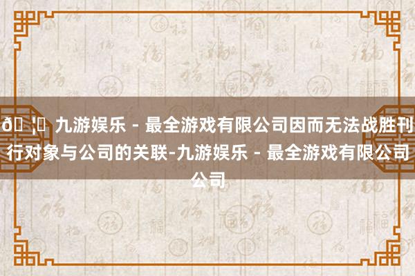 🦄九游娱乐 - 最全游戏有限公司因而无法战胜刊行对象与公司的关联-九游娱乐 - 最全游戏有限公司