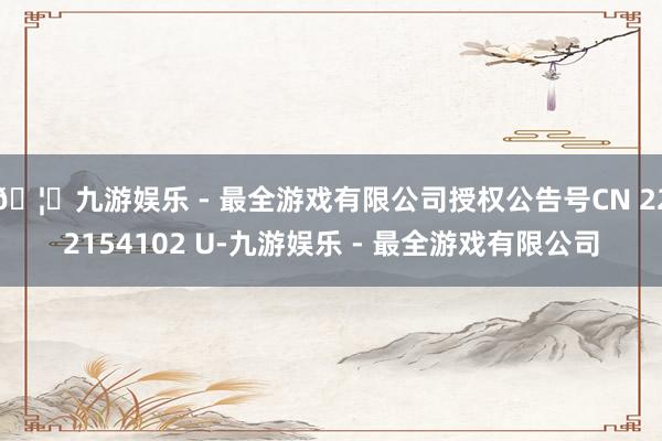 🦄九游娱乐 - 最全游戏有限公司授权公告号CN 222154102 U-九游娱乐 - 最全游戏有限公司