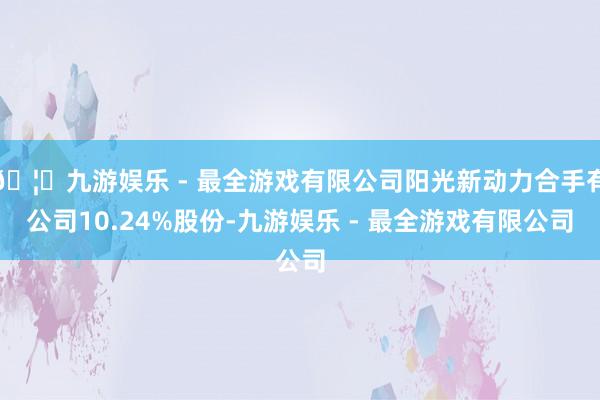 🦄九游娱乐 - 最全游戏有限公司阳光新动力合手有公司10.24%股份-九游娱乐 - 最全游戏有限公司
