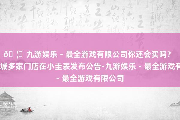 🦄九游娱乐 - 最全游戏有限公司你还会买吗？  蜜雪冰城多家门店在小圭表发布公告-九游娱乐 - 最全游戏有限公司