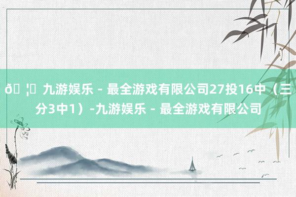 🦄九游娱乐 - 最全游戏有限公司27投16中（三分3中1）-九游娱乐 - 最全游戏有限公司