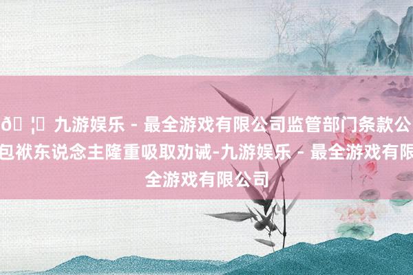 🦄九游娱乐 - 最全游戏有限公司监管部门条款公司及包袱东说念主隆重吸取劝诫-九游娱乐 - 最全游戏有限公司