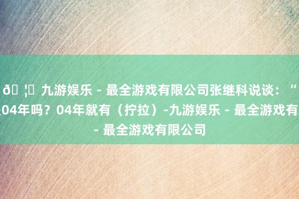 🦄九游娱乐 - 最全游戏有限公司张继科说谈：“王皓是04年吗？04年就有（拧拉）-九游娱乐 - 最全游戏有限公司