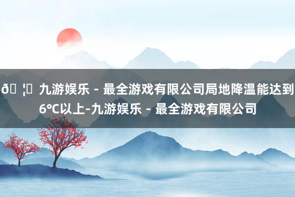 🦄九游娱乐 - 最全游戏有限公司局地降温能达到6℃以上-九游娱乐 - 最全游戏有限公司